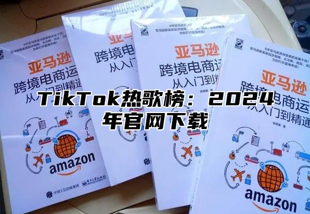 TikTok热歌榜：2024年官网下载