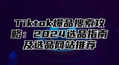 Tiktok爆品搜索攻略：2024选品指南及选品网站推荐