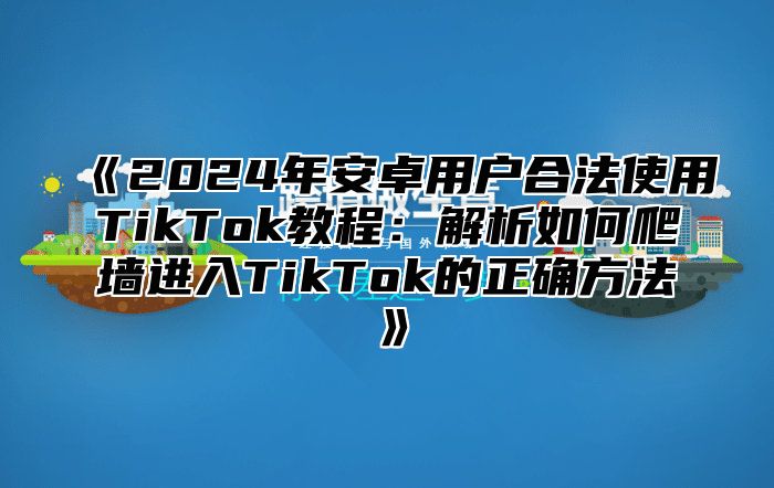 《2024年安卓用户合法使用TikTok教程：解析如何爬墙进入TikTok的正确方法》