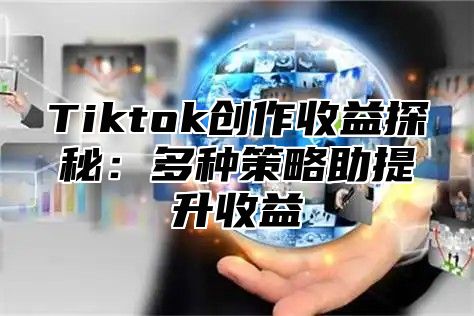 Tiktok创作收益探秘：多种策略助提升收益