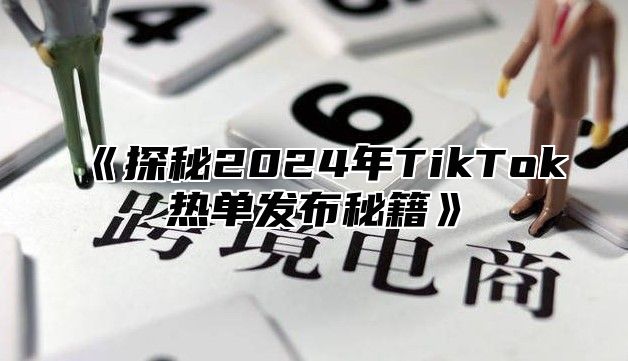 《探秘2024年TikTok热单发布秘籍》