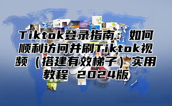 Tiktok登录指南：如何顺利访问并刷Tiktok视频（搭建有效梯子）实用教程 2024版