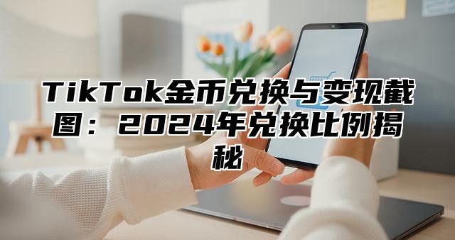 TikTok金币兑换与变现截图：2024年兑换比例揭秘