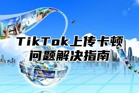 TikTok上传卡顿问题解决指南