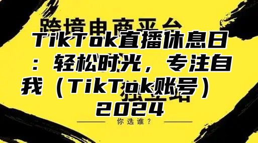 TikTok直播休息日：轻松时光，专注自我（TikTok账号） 2024