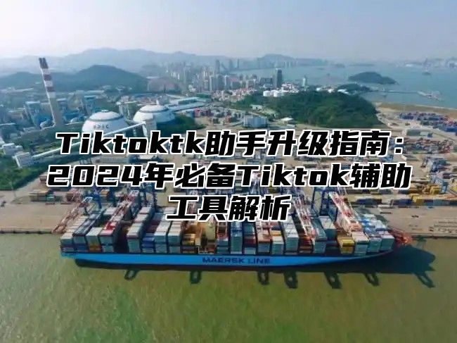 Tiktoktk助手升级指南：2024年必备Tiktok辅助工具解析