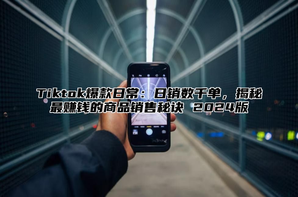 Tiktok爆款日常：日销数千单，揭秘最赚钱的商品销售秘诀 2024版