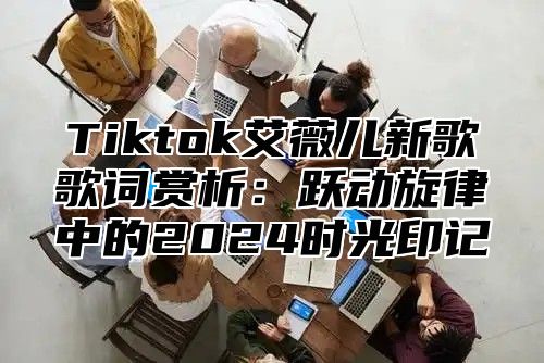 Tiktok艾薇儿新歌歌词赏析：跃动旋律中的2024时光印记