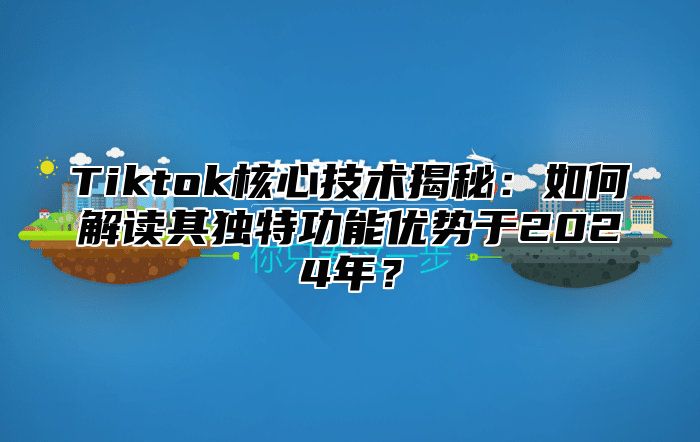 Tiktok核心技术揭秘：如何解读其独特功能优势于2024年？