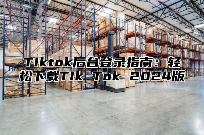 Tiktok后台登录指南：轻松下载Tik Tok 2024版