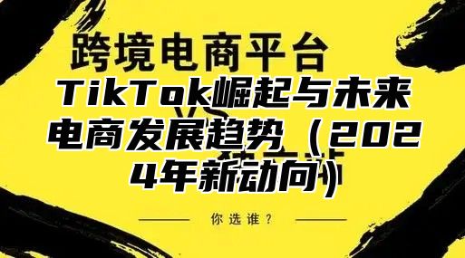 TikTok崛起与未来电商发展趋势（2024年新动向）