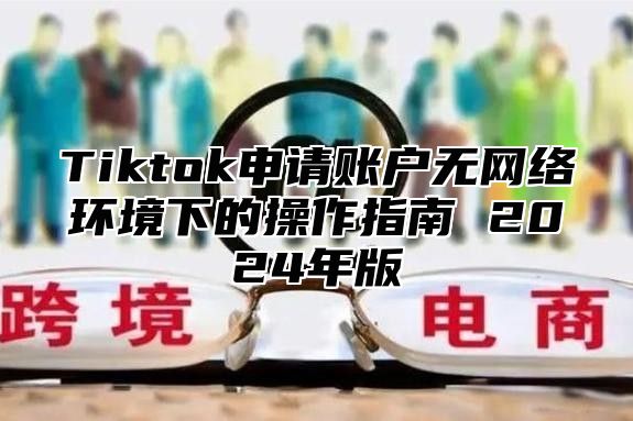 Tiktok申请账户无网络环境下的操作指南 2024年版