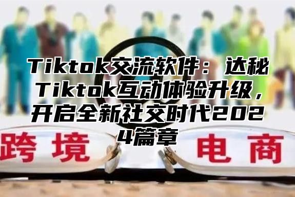 Tiktok交流软件：达秘Tiktok互动体验升级，开启全新社交时代2024篇章