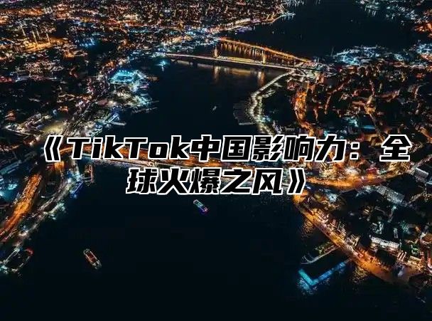 《TikTok中国影响力：全球火爆之风》