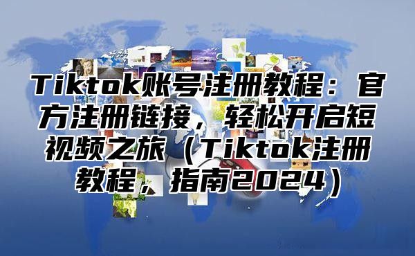 Tiktok账号注册教程：官方注册链接，轻松开启短视频之旅（Tiktok注册教程，指南2024）