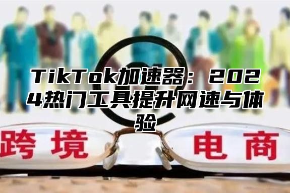 TikTok加速器：2024热门工具提升网速与体验