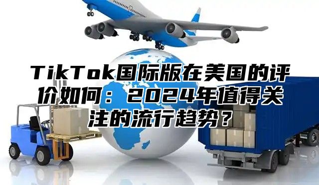 TikTok国际版在美国的评价如何：2024年值得关注的流行趋势？