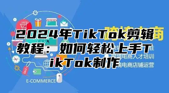 2024年TikTok剪辑教程：如何轻松上手TikTok制作