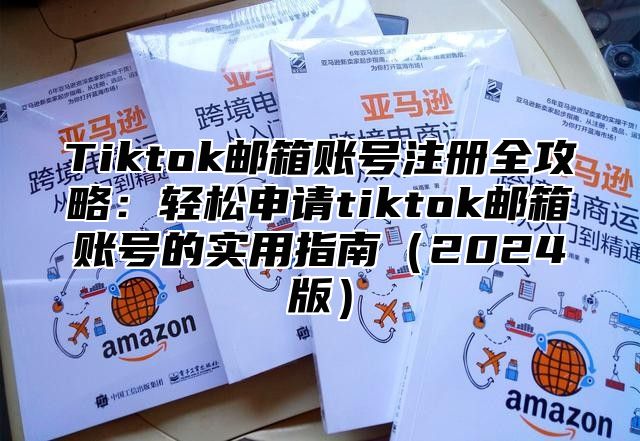 Tiktok邮箱账号注册全攻略：轻松申请tiktok邮箱账号的实用指南（2024版）