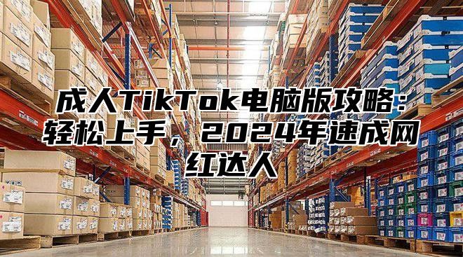 成人TikTok电脑版攻略：轻松上手，2024年速成网红达人