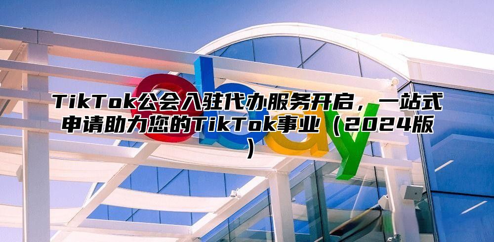 TikTok公会入驻代办服务开启，一站式申请助力您的TikTok事业（2024版）