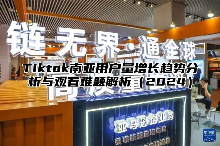 Tiktok南亚用户量增长趋势分析与观看难题解析（2024）