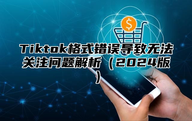 Tiktok格式错误导致无法关注问题解析（2024版）