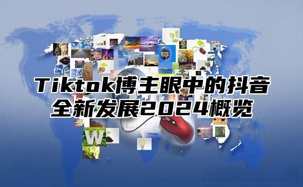 Tiktok博主眼中的抖音全新发展2024概览