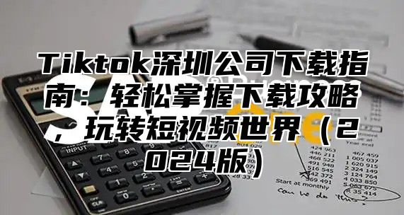 Tiktok深圳公司下载指南：轻松掌握下载攻略，玩转短视频世界（2024版）