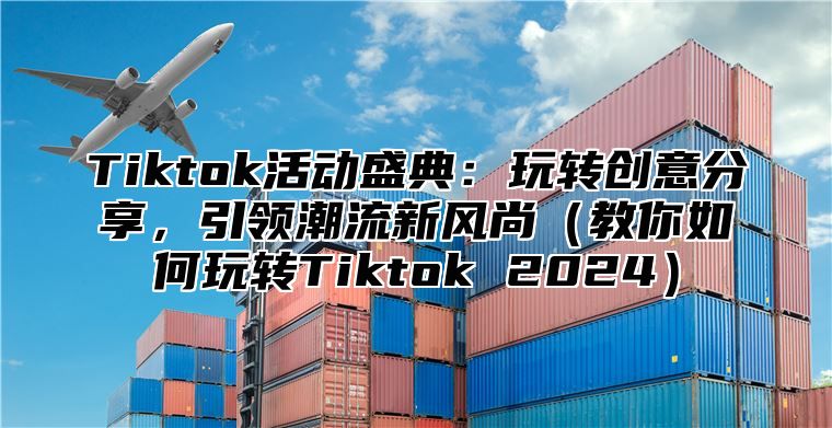 Tiktok活动盛典：玩转创意分享，引领潮流新风尚（教你如何玩转Tiktok 2024）