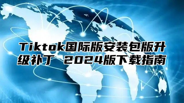 Tiktok国际版安装包版升级补丁 2024版下载指南