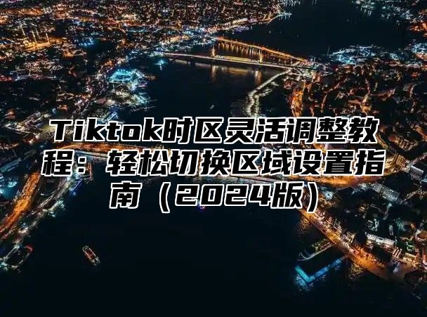 Tiktok时区灵活调整教程：轻松切换区域设置指南（2024版）