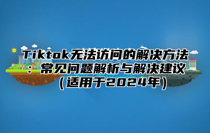 Tiktok无法访问的解决方法：常见问题解析与解决建议（适用于2024年）