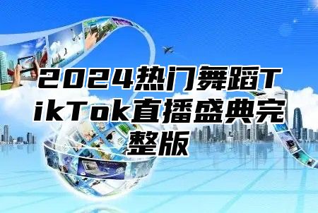 2024热门舞蹈TikTok直播盛典完整版