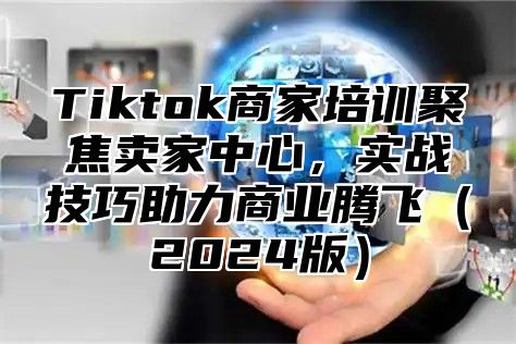 Tiktok商家培训聚焦卖家中心，实战技巧助力商业腾飞（2024版）