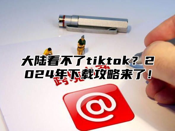 大陆看不了tiktok？2024年下载攻略来了！