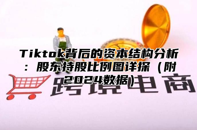 Tiktok背后的资本结构分析：股东持股比例图详探（附2024数据）