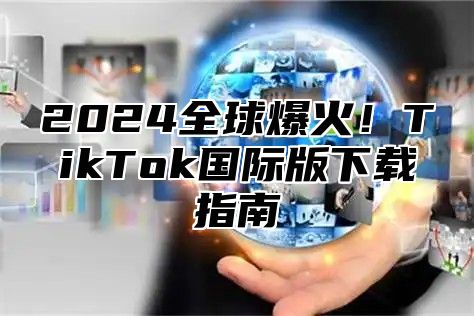 2024全球爆火！TikTok国际版下载指南