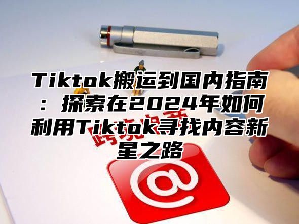 Tiktok搬运到国内指南：探索在2024年如何利用Tiktok寻找内容新星之路