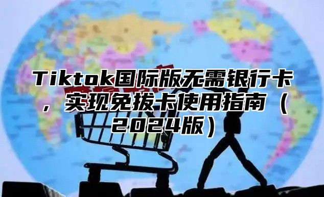 Tiktok国际版无需银行卡，实现免拔卡使用指南（2024版）