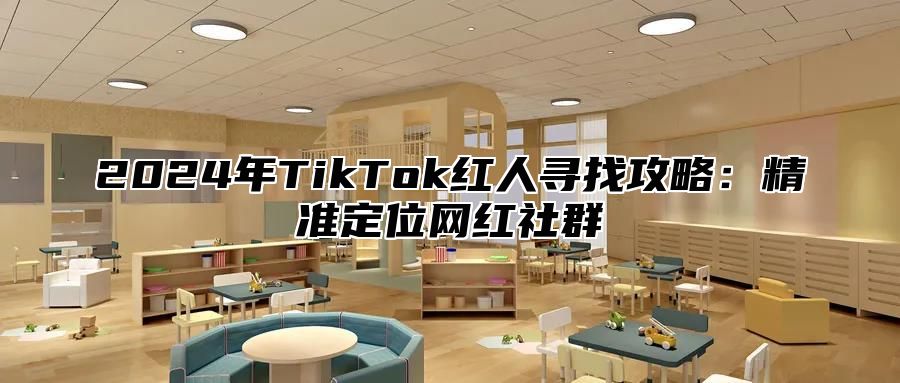 2024年TikTok红人寻找攻略：精准定位网红社群