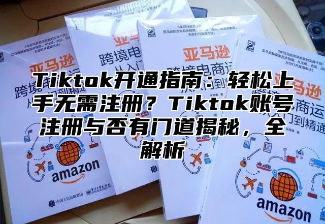 Tiktok开通指南：轻松上手无需注册？Tiktok账号注册与否有门道揭秘，全解析