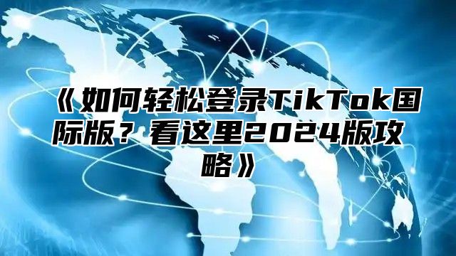 《如何轻松登录TikTok国际版？看这里2024版攻略》