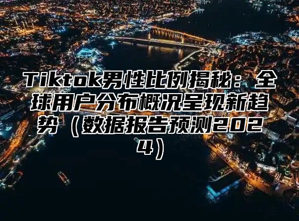 Tiktok男性比例揭秘：全球用户分布概况呈现新趋势（数据报告预测2024）