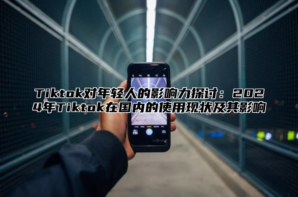 Tiktok对年轻人的影响力探讨：2024年Tiktok在国内的使用现状及其影响