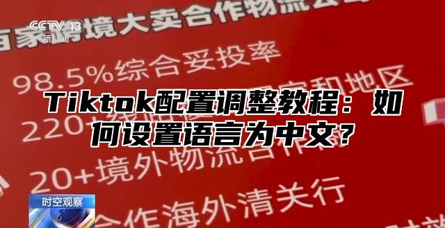 Tiktok配置调整教程：如何设置语言为中文？