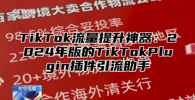 TikTok流量提升神器：2024年版的TikTokPlugin插件引流助手