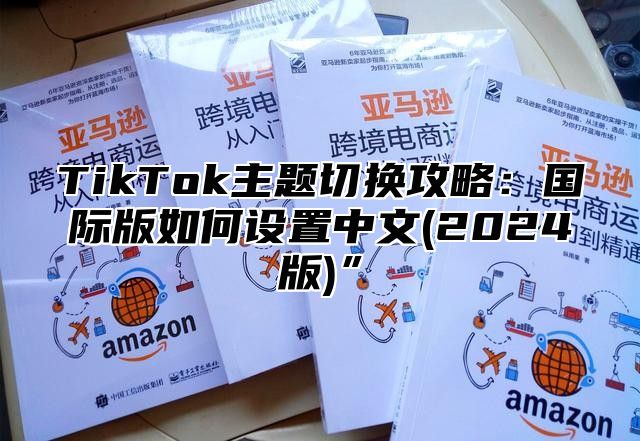 TikTok主题切换攻略：国际版如何设置中文(2024版)”