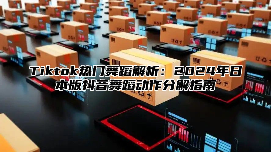 Tiktok热门舞蹈解析：2024年日本版抖音舞蹈动作分解指南