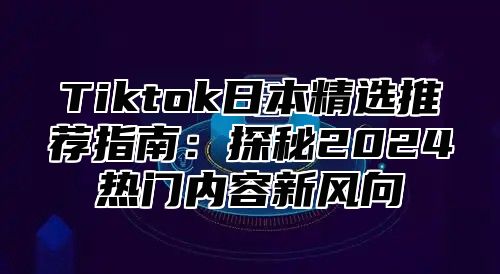 Tiktok日本精选推荐指南：探秘2024热门内容新风向